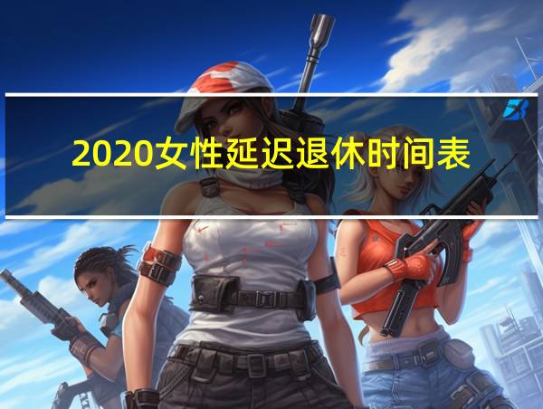 2020女性延迟退休时间表的相关图片