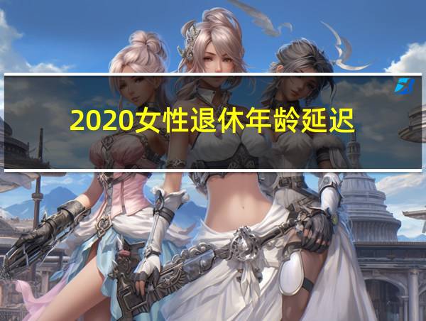 2020女性退休年龄延迟的相关图片