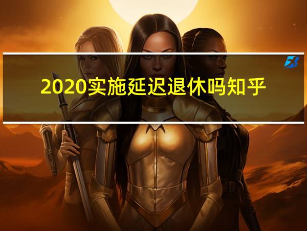 2020实施延迟退休吗知乎的相关图片