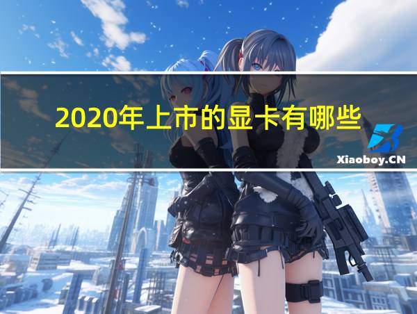 2020年上市的显卡有哪些的相关图片