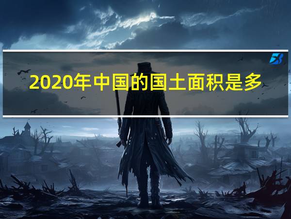 2020年中国的国土面积是多少平方千米的相关图片