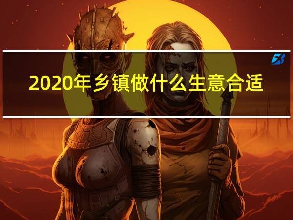 2020年乡镇做什么生意合适的相关图片