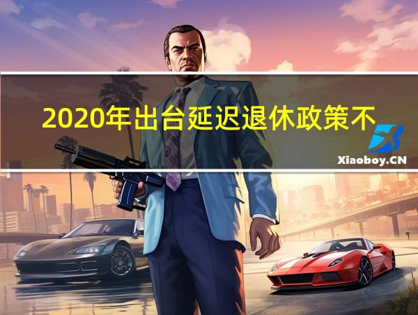 2020年出台延迟退休政策不可能了的相关图片