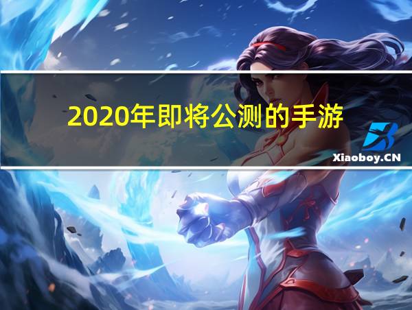 2020年即将公测的手游的相关图片