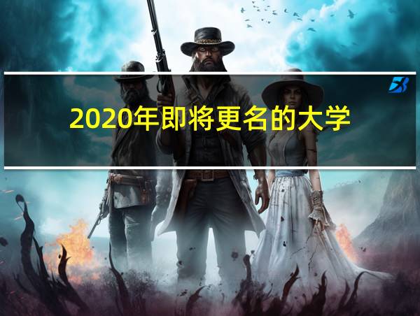 2020年即将更名的大学的相关图片