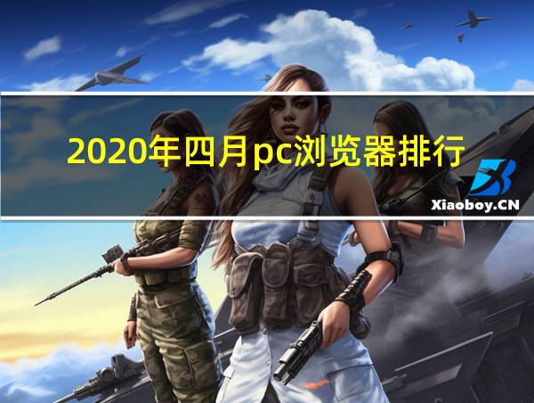 2020年四月pc浏览器排行榜的相关图片