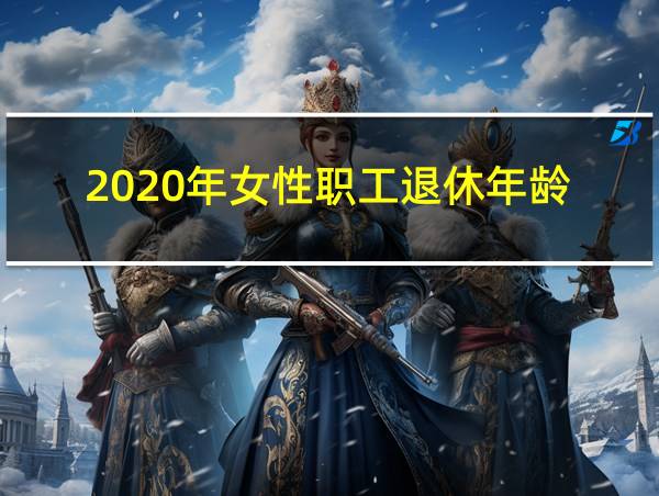 2020年女性职工退休年龄?的相关图片