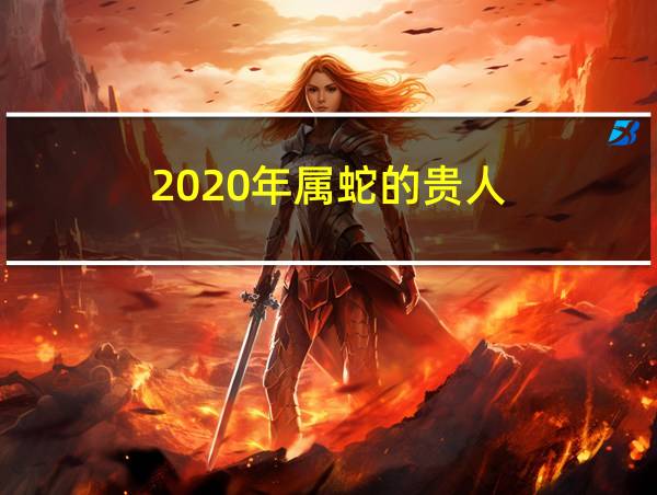 2020年属蛇的贵人的相关图片