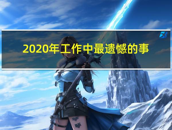 2020年工作中最遗憾的事的相关图片