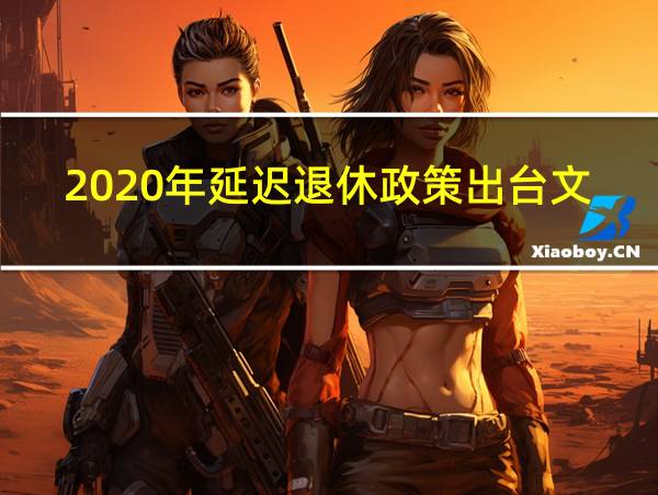 2020年延迟退休政策出台文件的相关图片