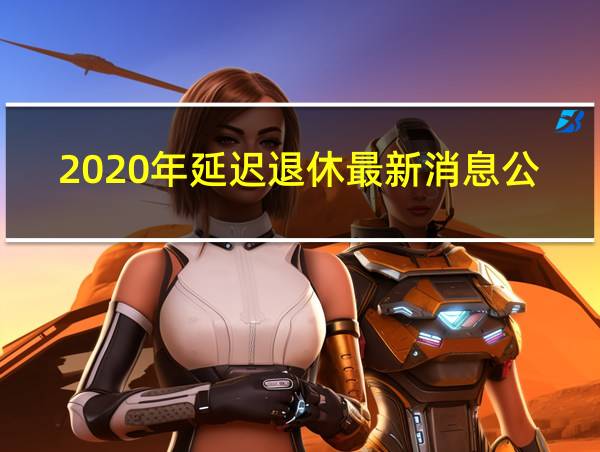 2020年延迟退休最新消息公告的相关图片