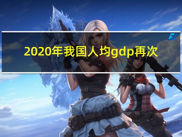 2020年我国人均gdp再次超过几万美元的相关图片