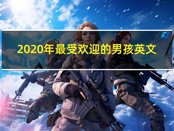 2020年最受欢迎的男孩英文名字的相关图片