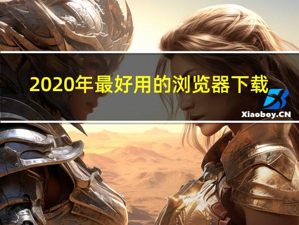 2020年最好用的浏览器下载的相关图片