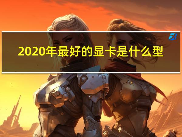 2020年最好的显卡是什么型号的相关图片