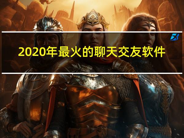 2020年最火的聊天交友软件的相关图片