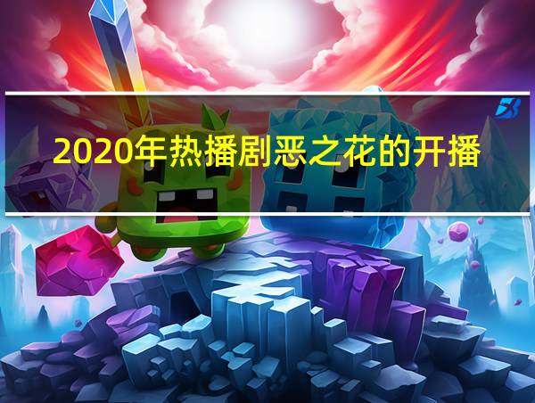 2020年热播剧恶之花的开播日期是什么时候的相关图片