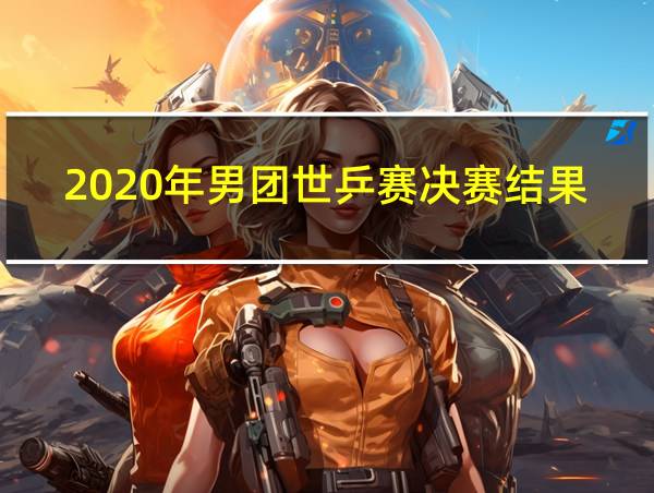 2020年男团世乒赛决赛结果的相关图片