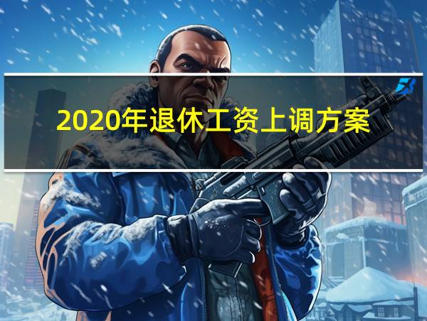 2020年退休工资上调方案的相关图片