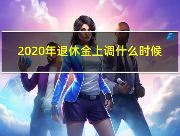 2020年退休金上调什么时候发放的相关图片