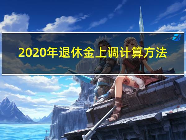 2020年退休金上调计算方法的相关图片