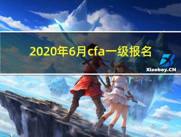 2020年6月cfa一级报名时间的相关图片