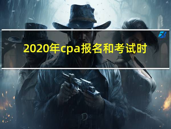 2020年cpa报名和考试时间的相关图片