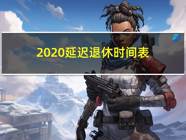 2020延迟退休时间表的相关图片