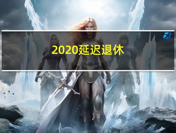 2020延迟退休的相关图片