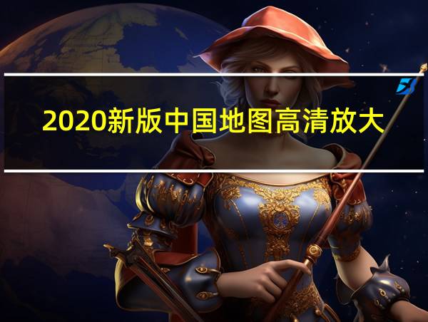 2020新版中国地图高清放大的相关图片