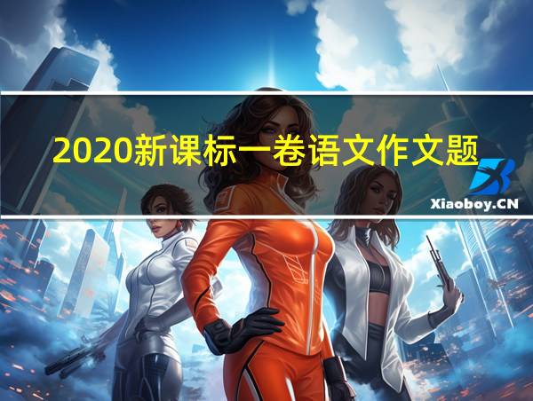 2020新课标一卷语文作文题的相关图片