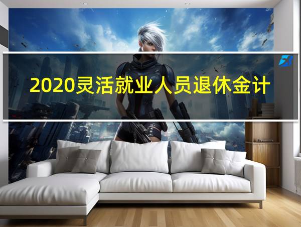 2020灵活就业人员退休金计算器的相关图片