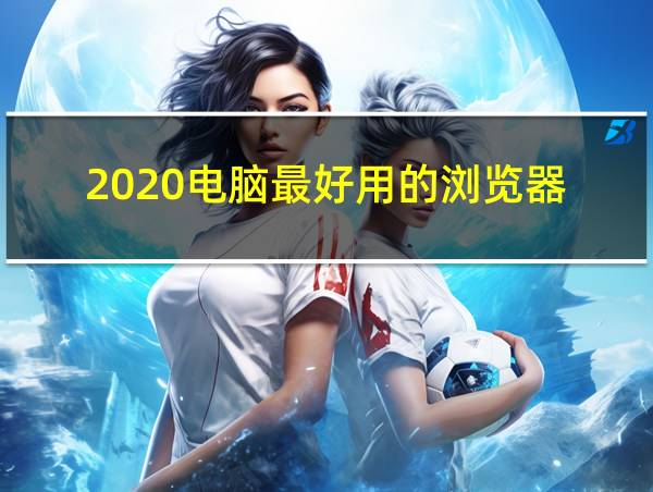 2020电脑最好用的浏览器的相关图片