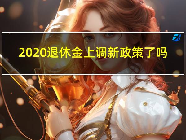 2020退休金上调新政策了吗的相关图片