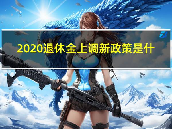 2020退休金上调新政策是什么的相关图片