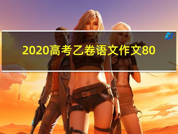 2020高考乙卷语文作文800字的相关图片