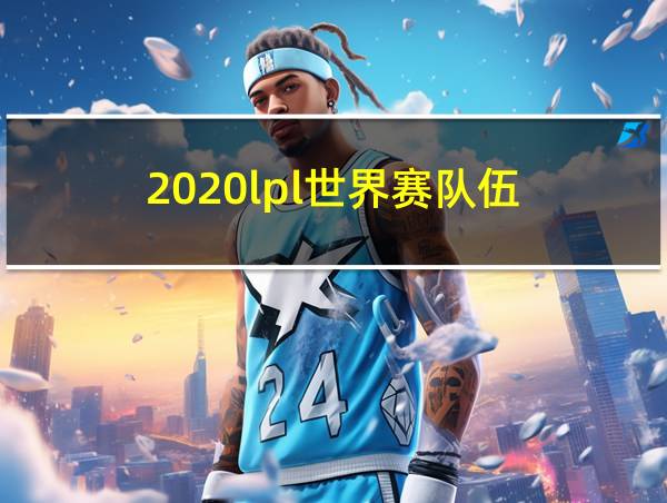 2020lpl世界赛队伍的相关图片