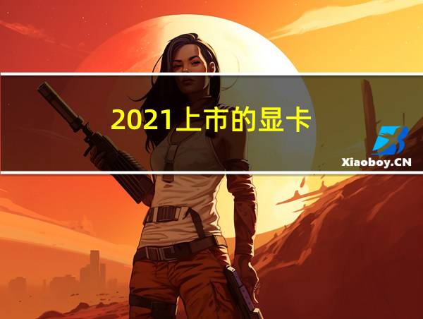 2021上市的显卡的相关图片