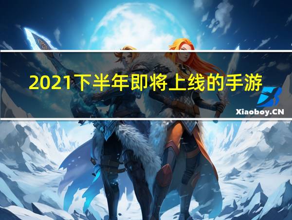 2021下半年即将上线的手游的相关图片