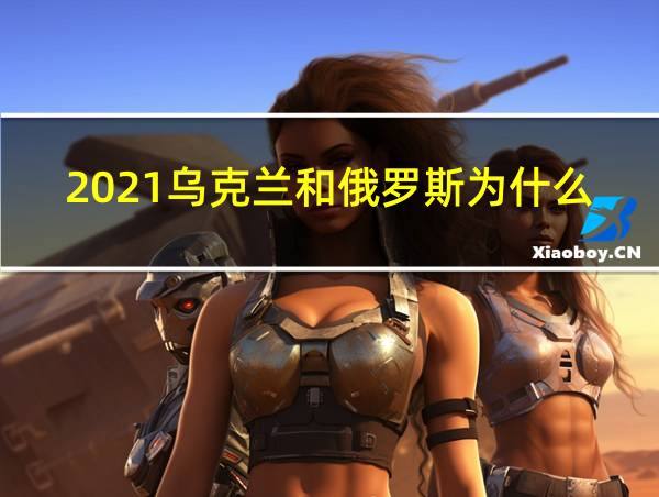 2021乌克兰和俄罗斯为什么要打仗的相关图片