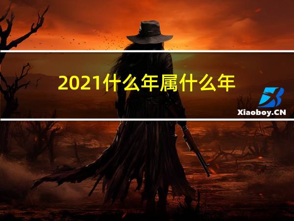 2021什么年属什么年的相关图片