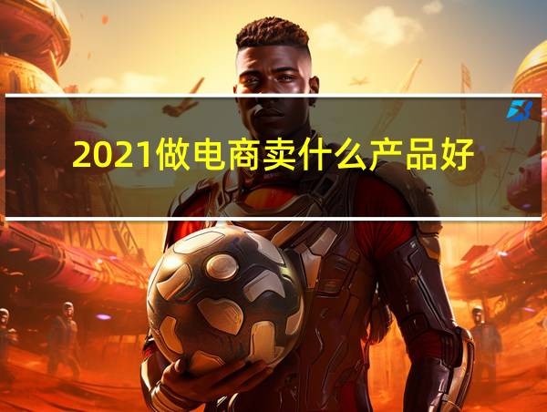 2021做电商卖什么产品好的相关图片