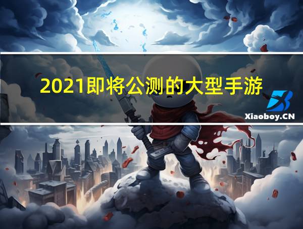 2021即将公测的大型手游的相关图片