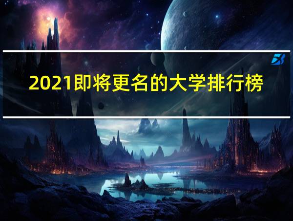 2021即将更名的大学排行榜的相关图片