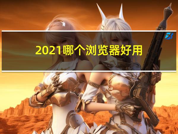 2021哪个浏览器好用的相关图片