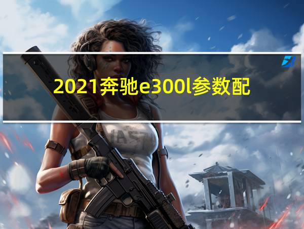 2021奔驰e300l参数配置的相关图片