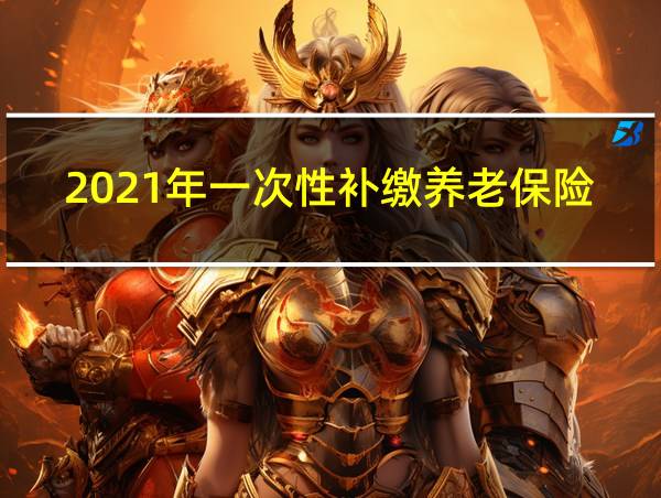 2021年一次性补缴养老保险的相关图片