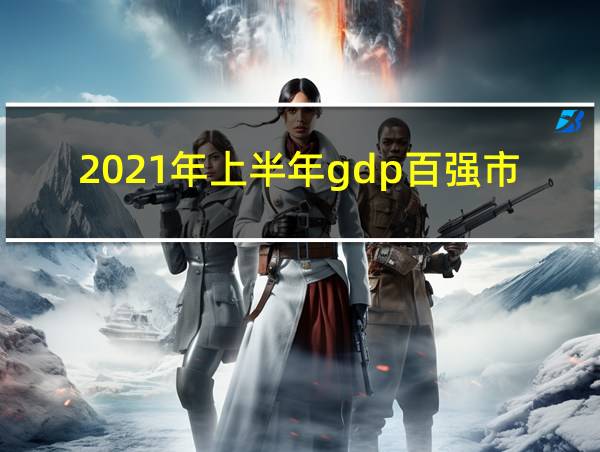 2021年上半年gdp百强市的相关图片