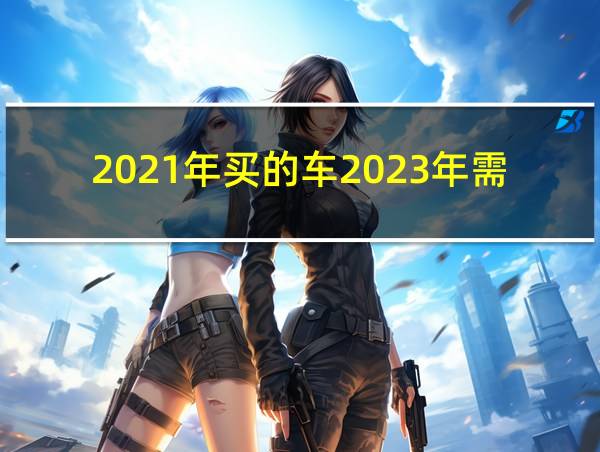 2021年买的车2023年需要年检吗的相关图片