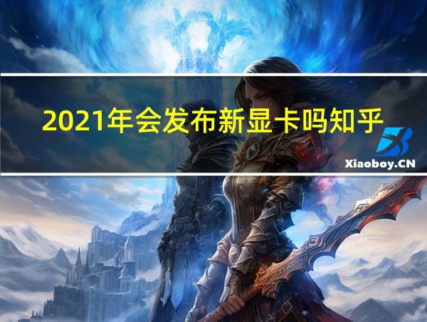 2021年会发布新显卡吗知乎的相关图片